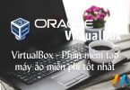 VirtualBox – Phần mềm tạo máy ảo miễn phí tốt nhất