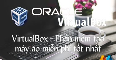 VirtualBox – Phần mềm tạo máy ảo miễn phí tốt nhất