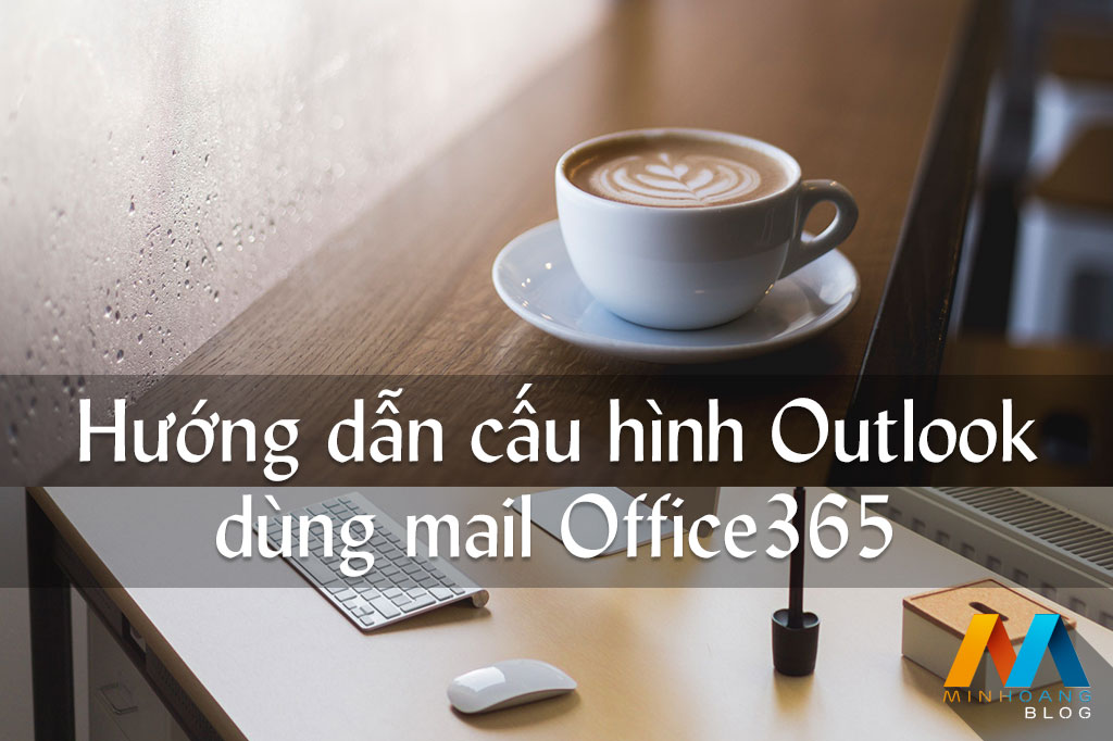 Hướng dẫn cấu hình Microsoft Outlook 2016 dùng mail Office365