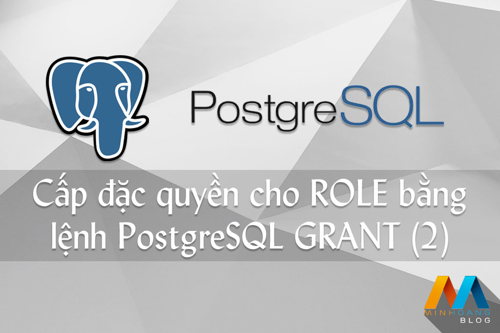 Cấp đặc quyền (privileges) cho role bằng lệnh PostgreSQL GRANT (Phần 2)