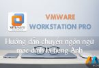 VMware Workstation Pro - Hướng dẫn chuyển ngôn ngữ mặc định là tiếng Anh