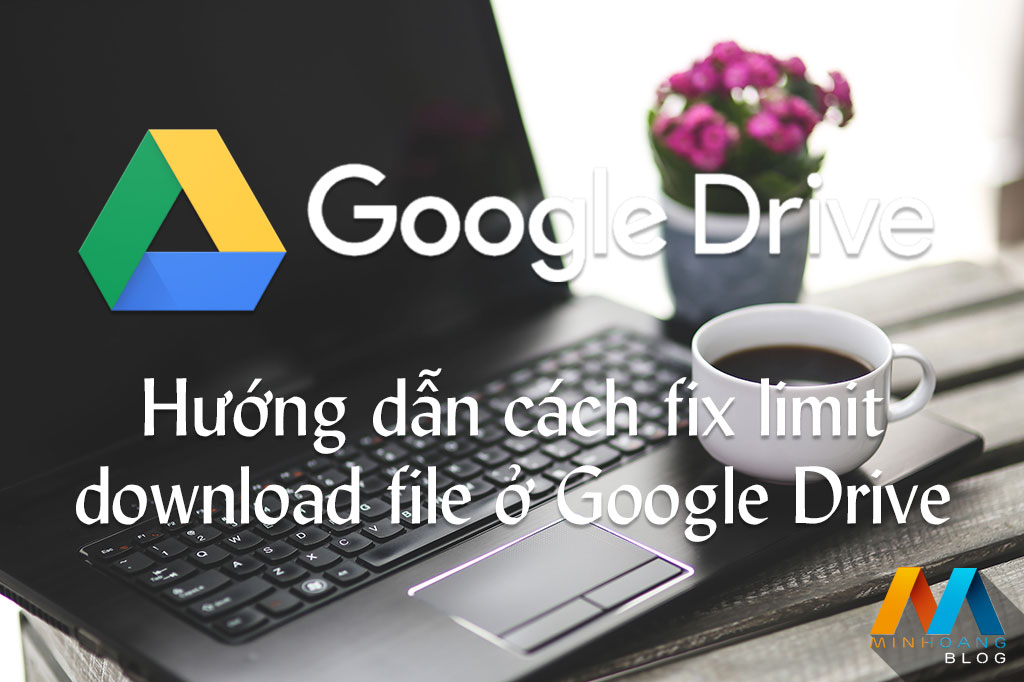 Hướng dẫn cách fix limit download file ở Google Drive