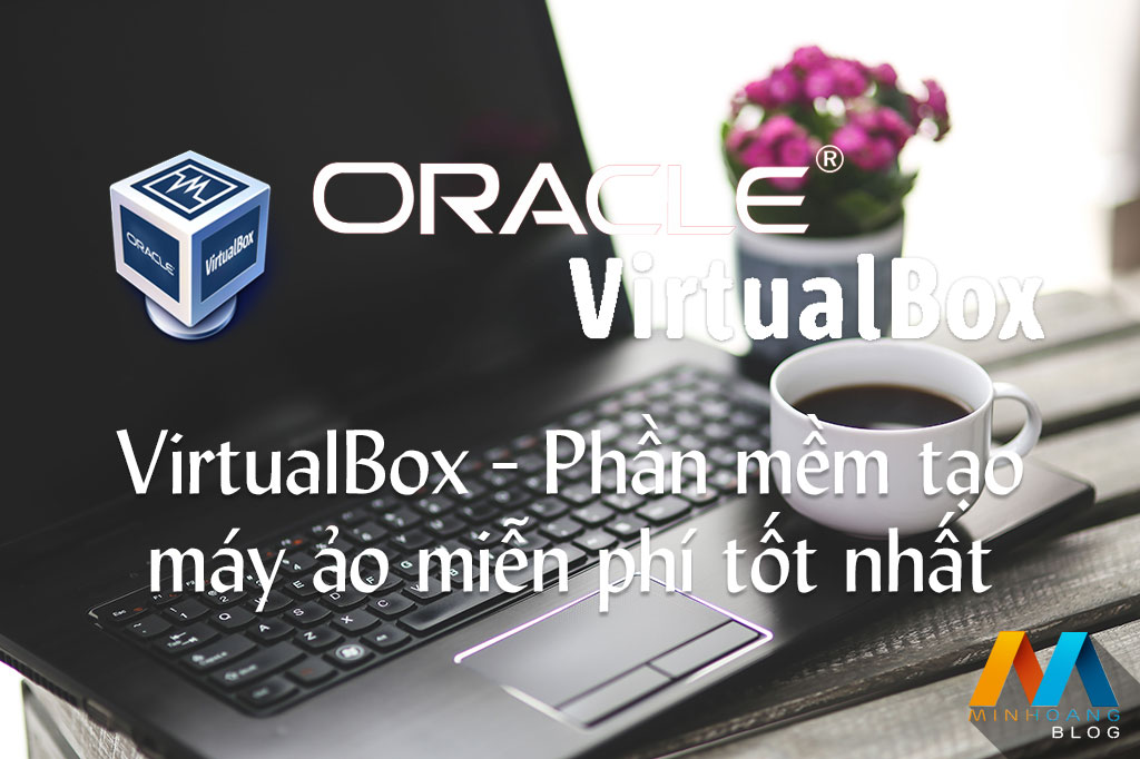 VirtualBox – Phần mềm tạo máy ảo miễn phí tốt nhất