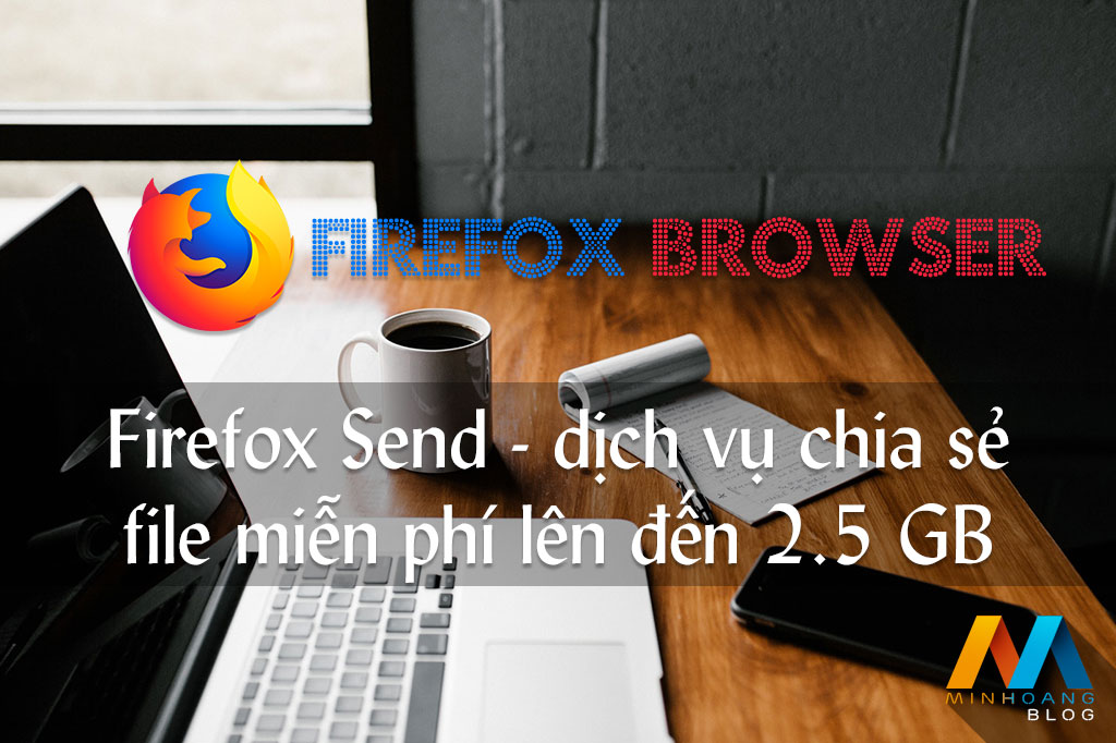 Firefox Send chính thức ra mắt dịch vụ chuyển file miễn phí, cho phép chia sẻ đến 2,5 GB